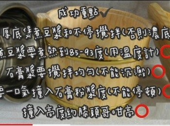 step2: 成功重點
要用厚底煲煮豆漿和不停攪拌(否則燶底)
煮豆漿要煮熱到85-93度(用溫度計)
石膏漿要攪拌均勻(不能沉澱)
要一口氣撞入石膏粉漿度(不能停頓)
撞入高度約膝頭哥咁高