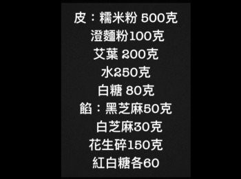 step1: 皮：糯米粉 500克
       澄麵粉100克 
       艾葉 200克 
       水250克 
       白糖 80克 
餡：黑芝麻50克
       白芝麻30克 
       花生碎150克 
       紅白砂糖各60克