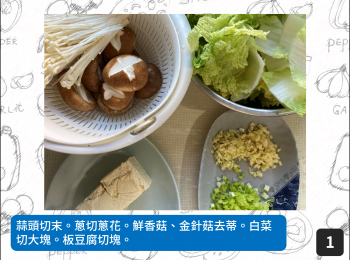 step1: 蒜頭切末。蔥切蔥花。鮮香菇、金針菇去蒂。白菜切大塊。板豆腐切塊。