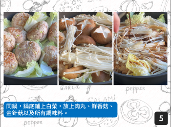 step5: 同鍋，鍋底鋪上白菜，放上肉丸、鮮香菇、金針菇以及所有調味料。