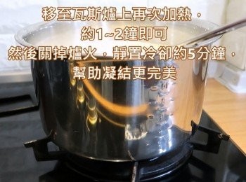 step7: 將完成步驟6移至瓦斯爐上再次加熱，
約1~2鐘即可，然後關掉爐火，靜置冷卻約5分鐘，幫助凝結更完美