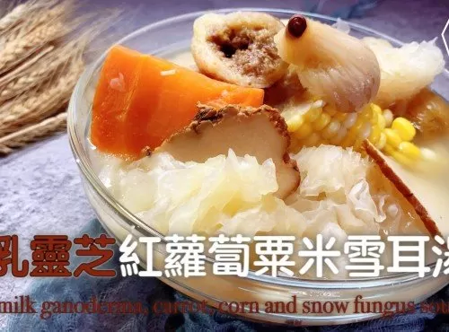 湯水食譜 | 虎乳靈芝紅蘿蔔粟米雪耳湯